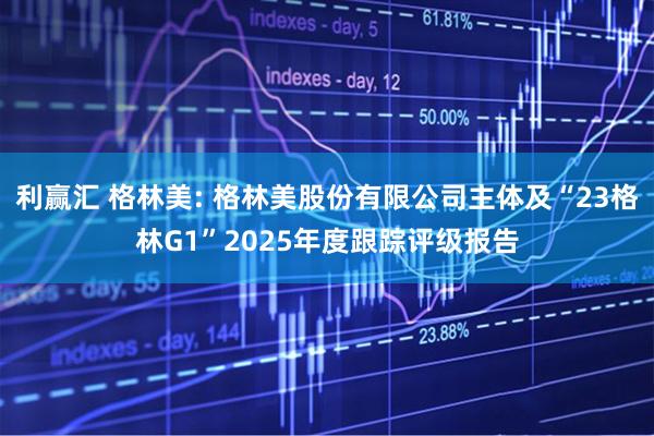 利赢汇 格林美: 格林美股份有限公司主体及“23格林G1”2025年度跟踪评级报告