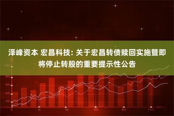 泽峰资本 宏昌科技: 关于宏昌转债赎回实施暨即将停止转股的重要提示性公告