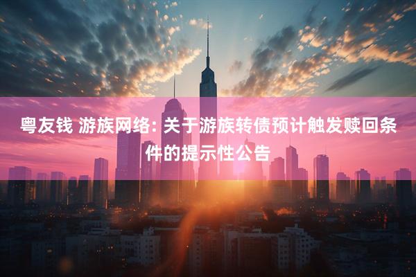 粤友钱 游族网络: 关于游族转债预计触发赎回条件的提示性公告
