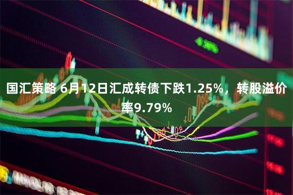 国汇策略 6月12日汇成转债下跌1.25%，转股溢价率9.79%