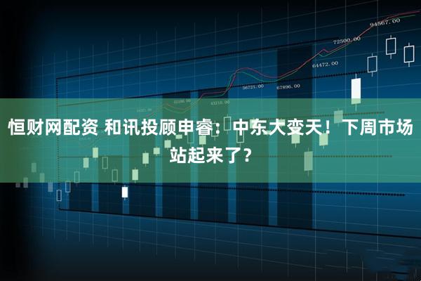 恒财网配资 和讯投顾申睿：中东大变天！下周市场站起来了？