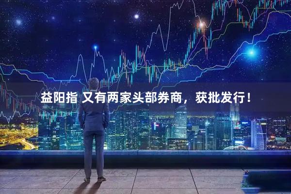 益阳指 又有两家头部券商，获批发行！