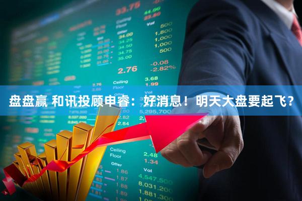 盘盘赢 和讯投顾申睿：好消息！明天大盘要起飞？