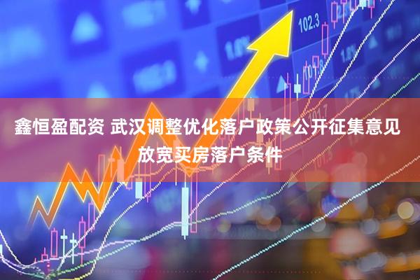 鑫恒盈配资 武汉调整优化落户政策公开征集意见 放宽买房落户条件