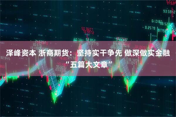 泽峰资本 浙商期货：坚持实干争先 做深做实金融“五篇大文章”