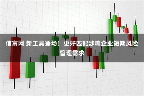 信富网 新工具登场！更好匹配涉糖企业短期风险管理需求