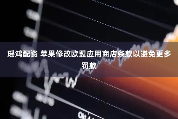 瑶鸿配资 苹果修改欧盟应用商店条款以避免更多罚款