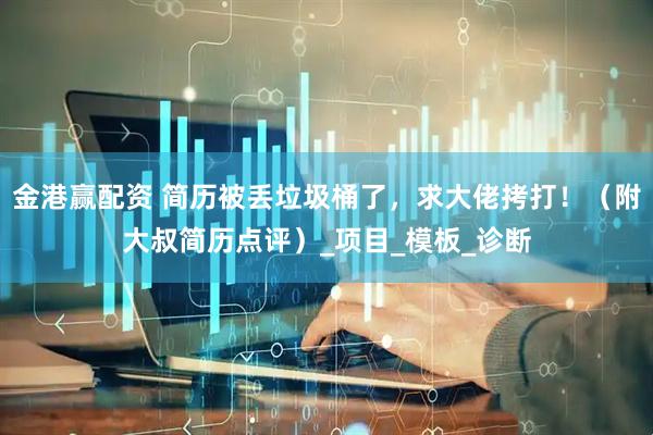 金港赢配资 简历被丢垃圾桶了，求大佬拷打！（附大叔简历点评）_项目_模板_诊断