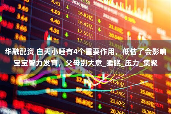 华融配资 白天小睡有4个重要作用，低估了会影响宝宝智力发育，父母别大意_睡眠_压力_集聚