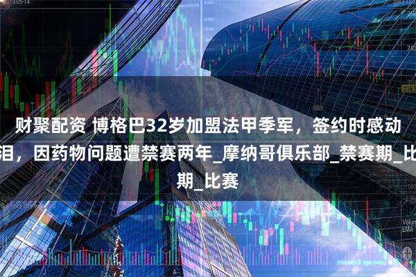 财聚配资 博格巴32岁加盟法甲季军，签约时感动落泪，因药物问题遭禁赛两年_摩纳哥俱乐部_禁赛期_比赛