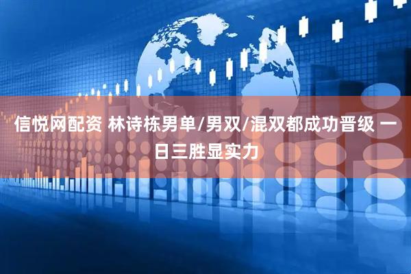 信悦网配资 林诗栋男单/男双/混双都成功晋级 一日三胜显实力
