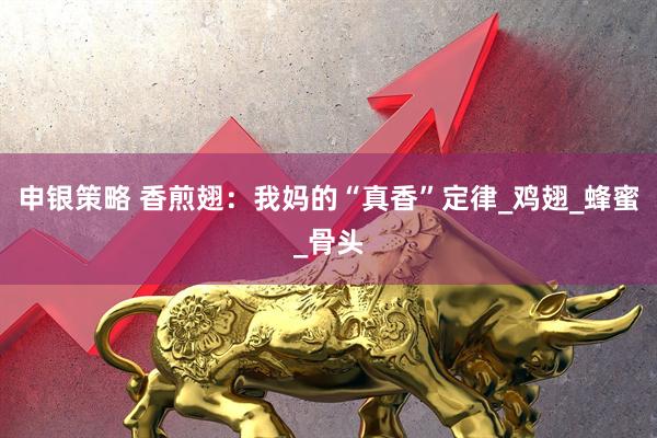 申银策略 香煎翅：我妈的“真香”定律_鸡翅_蜂蜜_骨头