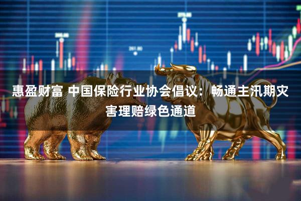 惠盈财富 中国保险行业协会倡议：畅通主汛期灾害理赔绿色通道
