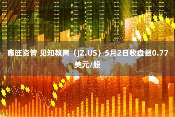 鑫旺资管 见知教育（JZ.US）5月2日收盘报0.77美元/股