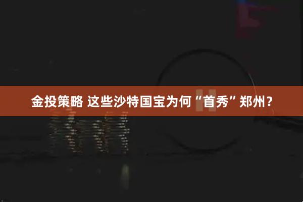 金投策略 这些沙特国宝为何“首秀”郑州？