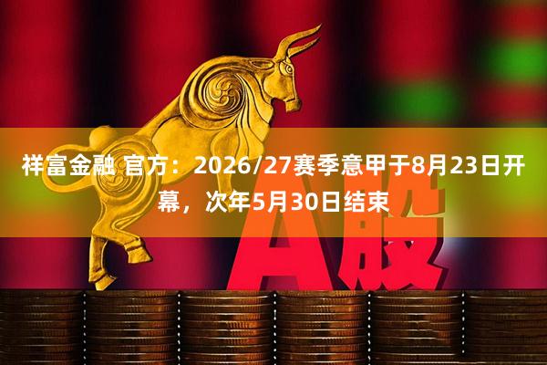 祥富金融 官方：2026/27赛季意甲于8月23日开幕，次年5月30日结束