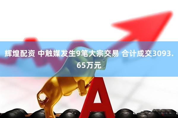 辉煌配资 中触媒发生9笔大宗交易 合计成交3093.65万元